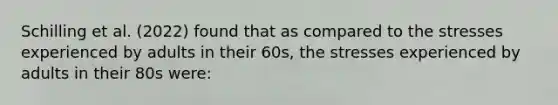 Schilling et al. (2022) found that as compared to the stresses experienced by adults in their 60s, the stresses experienced by adults in their 80s were: