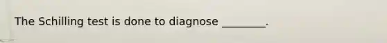 The Schilling test is done to diagnose ________.