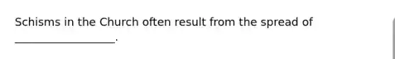 Schisms in the Church often result from the spread of __________________.