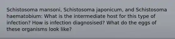 Schistosoma mansoni, Schistosoma japonicum, and Schistosoma haematobium: What is the intermediate host for this type of infection? How is infection diagnosised? What do the eggs of these organisms look like?