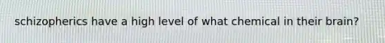 schizopherics have a high level of what chemical in their brain?