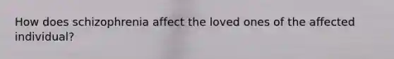 How does schizophrenia affect the loved ones of the affected individual?