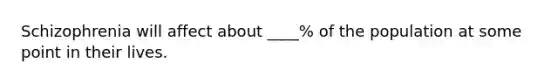 Schizophrenia will affect about ____% of the population at some point in their lives.