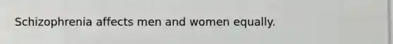 Schizophrenia affects men and women equally.