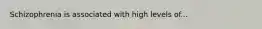 Schizophrenia is associated with high levels of...