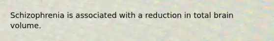 Schizophrenia is associated with a reduction in total brain volume.