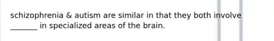 schizophrenia & autism are similar in that they both involve _______ in specialized areas of the brain.