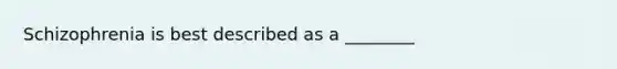 Schizophrenia is best described as a ________