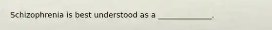 Schizophrenia is best understood as a ______________.