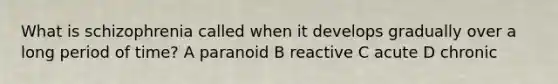 What is schizophrenia called when it develops gradually over a long period of time? A paranoid B reactive C acute D chronic
