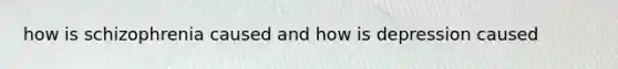 how is schizophrenia caused and how is depression caused