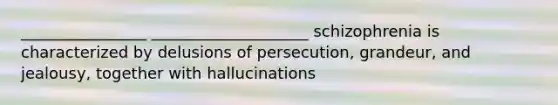 ________________ ____________________ schizophrenia is characterized by delusions of persecution, grandeur, and jealousy, together with hallucinations