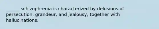 ______ schizophrenia is characterized by delusions of persecution, grandeur, and jealousy, together with hallucinations.