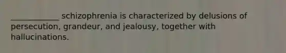 ____________ schizophrenia is characterized by delusions of persecution, grandeur, and jealousy, together with hallucinations.