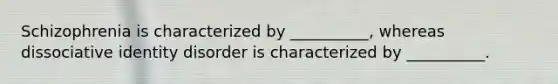 Schizophrenia is characterized by __________, whereas dissociative identity disorder is characterized by __________.