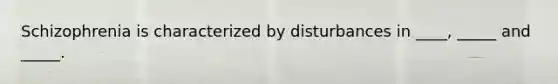 Schizophrenia is characterized by disturbances in ____, _____ and _____.