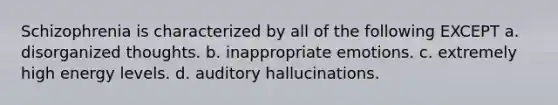 Schizophrenia is characterized by all of the following EXCEPT a. disorganized thoughts. b. inappropriate emotions. c. extremely high energy levels. d. auditory hallucinations.