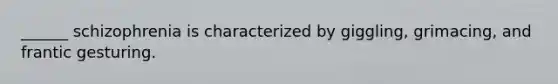 ______ schizophrenia is characterized by giggling, grimacing, and frantic gesturing.