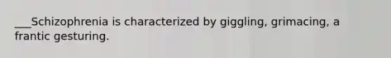___Schizophrenia is characterized by giggling, grimacing, a frantic gesturing.
