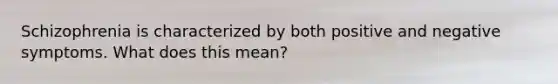Schizophrenia is characterized by both positive and negative symptoms. What does this mean?