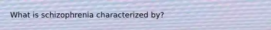 What is schizophrenia characterized by?