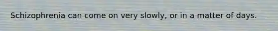 Schizophrenia can come on very slowly, or in a matter of days.