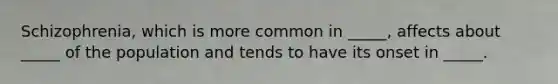 Schizophrenia, which is more common in _____, affects about _____ of the population and tends to have its onset in _____.