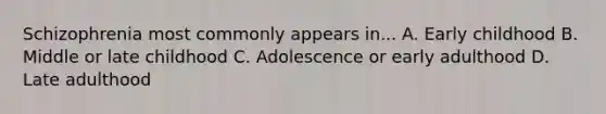 Schizophrenia most commonly appears in... A. Early childhood B. Middle or late childhood C. Adolescence or early adulthood D. Late adulthood