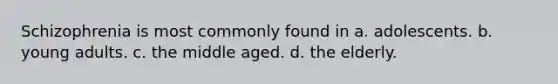 Schizophrenia is most commonly found in a. adolescents. b. young adults. c. the middle aged. d. the elderly.