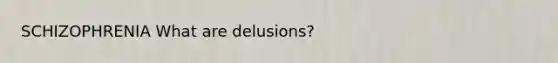 SCHIZOPHRENIA What are delusions?