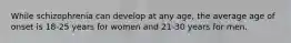 While schizophrenia can develop at any age, the average age of onset is 18-25 years for women and 21-30 years for men.