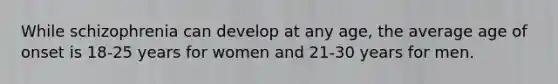 While schizophrenia can develop at any age, the average age of onset is 18-25 years for women and 21-30 years for men.