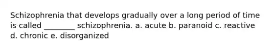 Schizophrenia that develops gradually over a long period of time is called ________ schizophrenia. a. acute b. paranoid c. reactive d. chronic e. disorganized