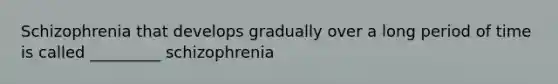 Schizophrenia that develops gradually over a long period of time is called _________ schizophrenia