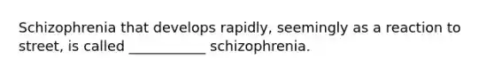 Schizophrenia that develops rapidly, seemingly as a reaction to street, is called ___________ schizophrenia.