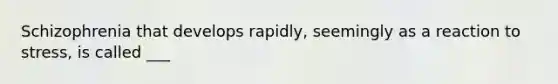 Schizophrenia that develops rapidly, seemingly as a reaction to stress, is called ___