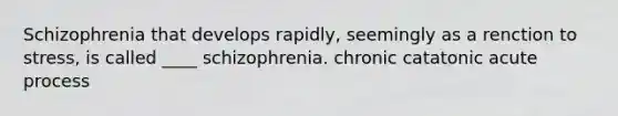 Schizophrenia that develops rapidly, seemingly as a renction to stress, is called ____ schizophrenia. chronic catatonic acute process