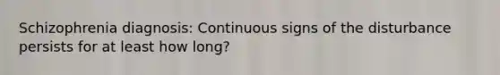 Schizophrenia diagnosis: Continuous signs of the disturbance persists for at least how long?