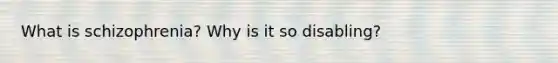 What is schizophrenia? Why is it so disabling?