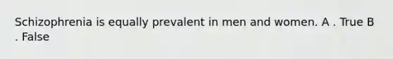 Schizophrenia is equally prevalent in men and women. A . True B . False