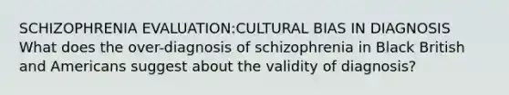 SCHIZOPHRENIA EVALUATION:CULTURAL BIAS IN DIAGNOSIS What does the over-diagnosis of schizophrenia in Black British and Americans suggest about the validity of diagnosis?