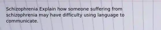 Schizophrenia Explain how someone suffering from schizophrenia may have difficulty using language to communicate.