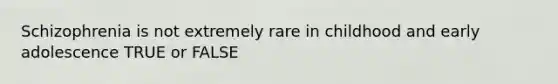 Schizophrenia is not extremely rare in childhood and early adolescence TRUE or FALSE