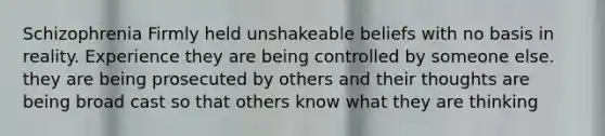 Schizophrenia Firmly held unshakeable beliefs with no basis in reality. Experience they are being controlled by someone else. they are being prosecuted by others and their thoughts are being broad cast so that others know what they are thinking