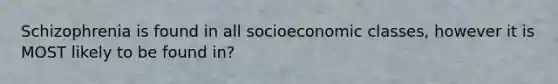 Schizophrenia is found in all socioeconomic classes, however it is MOST likely to be found in?