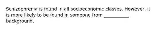 Schizophrenia is found in all socioeconomic classes. However, it is more likely to be found in someone from ___________ background.