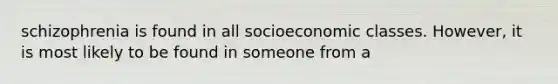 schizophrenia is found in all socioeconomic classes. However, it is most likely to be found in someone from a