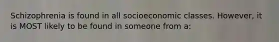 Schizophrenia is found in all socioeconomic classes. However, it is MOST likely to be found in someone from a: