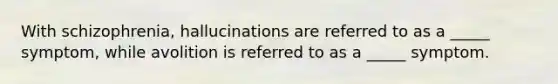 With schizophrenia, hallucinations are referred to as a _____ symptom, while avolition is referred to as a _____ symptom.