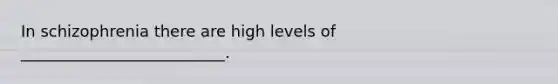 In schizophrenia there are high levels of __________________________.